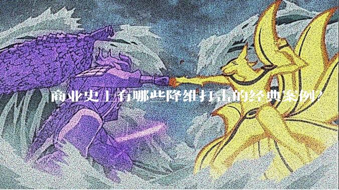商业史上有哪些降维打击的经典案例？