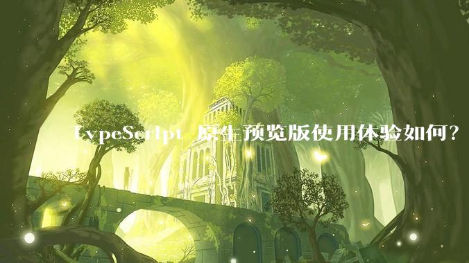 TypeScript 原生预览版使用体验如何？