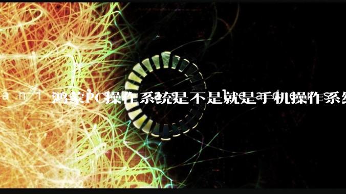 鸿蒙PC操作系统是不是就是手机操作系统？