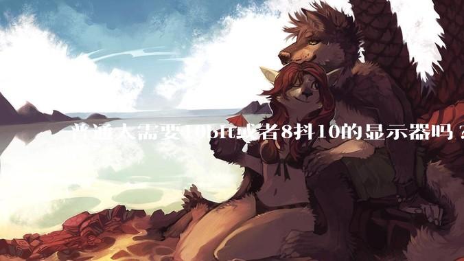 普通人需要10bit或者8抖10的显示器吗?