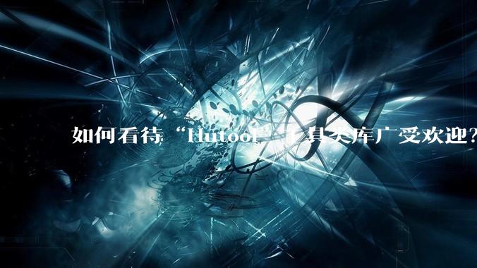 如何看待“Hutool”工具类库广受欢迎？