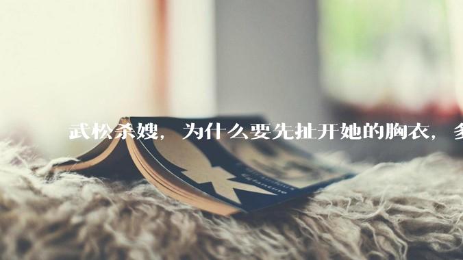 武松杀嫂，为什么要先扯开她的胸衣，多此一举还是另有深意？