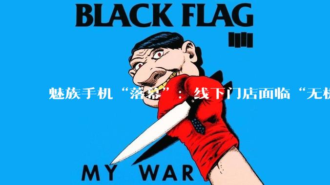 魅族手机“落幕”：线下门店面临“无机可卖”，前员工称盲目扩张害了魅族_收购_科技_业务