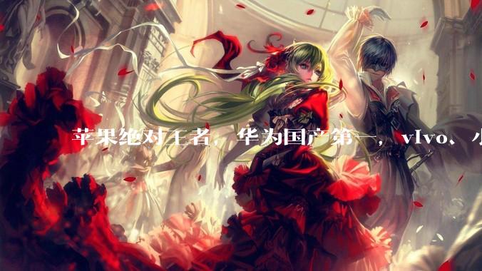 苹果绝对王者，华为国产第一，vivo、小米呢？_机型_旗舰_销量