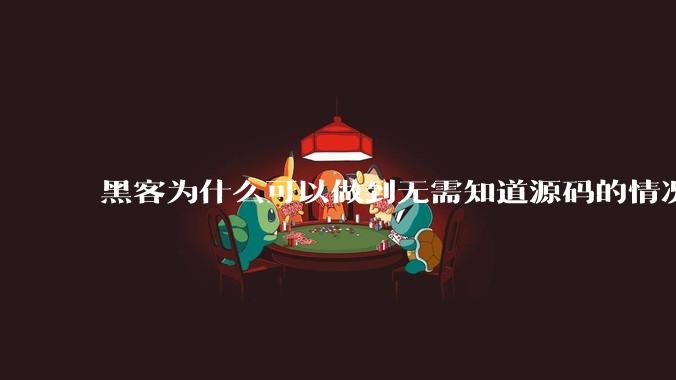 黑客为什么可以做到无需知道源码的情况下找出系统漏洞？