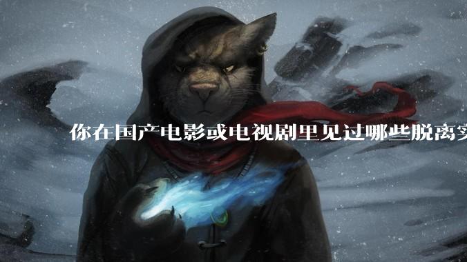 你在国产电影或电视剧里见过哪些脱离实际生活的离谱设定？