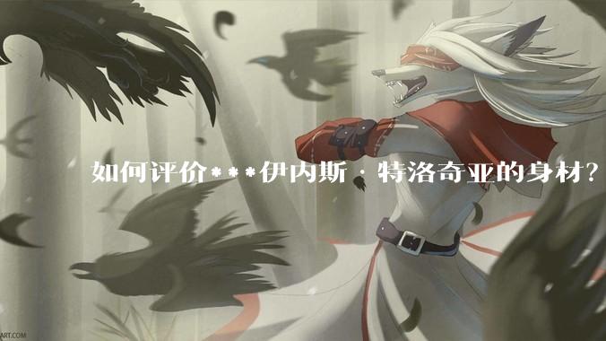 如何评价***伊内斯·特洛奇亚的身材？